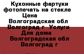 Кухонные фартуки (фотопечать на стекле) › Цена ­ 2 000 - Волгоградская обл., Волгоград г. Услуги » Для дома   . Волгоградская обл.,Волгоград г.